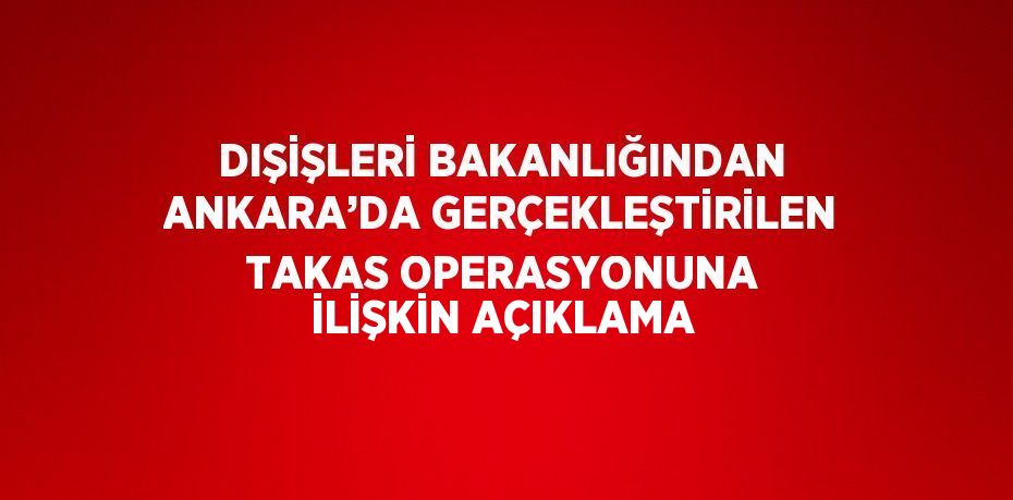 DIŞİŞLERİ BAKANLIĞINDAN ANKARA’DA GERÇEKLEŞTİRİLEN TAKAS OPERASYONUNA İLİŞKİN AÇIKLAMA