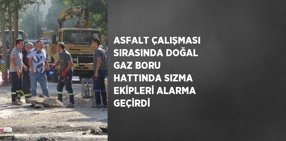 ASFALT ÇALIŞMASI SIRASINDA DOĞAL GAZ BORU HATTINDA SIZMA EKİPLERİ ALARMA GEÇİRDİ