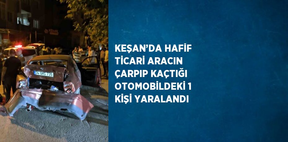 KEŞAN’DA HAFİF TİCARİ ARACIN ÇARPIP KAÇTIĞI OTOMOBİLDEKİ 1 KİŞİ YARALANDI