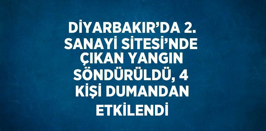 DİYARBAKIR’DA 2. SANAYİ SİTESİ’NDE ÇIKAN YANGIN SÖNDÜRÜLDÜ, 4 KİŞİ DUMANDAN ETKİLENDİ