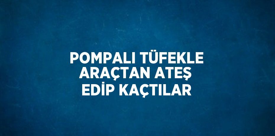 POMPALI TÜFEKLE ARAÇTAN ATEŞ EDİP KAÇTILAR