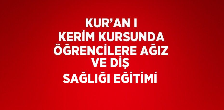 KUR’AN I KERİM KURSUNDA ÖĞRENCİLERE AĞIZ VE DİŞ SAĞLIĞI EĞİTİMİ