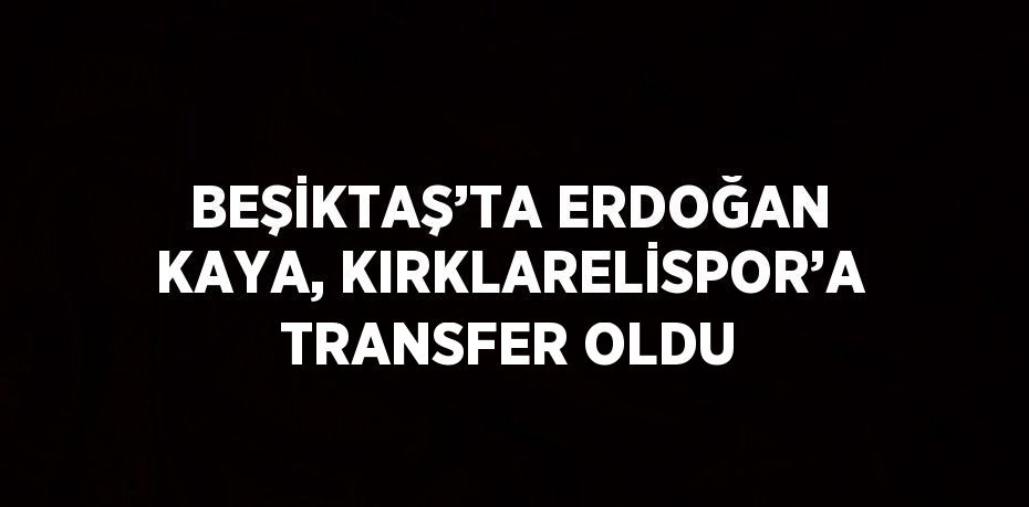 BEŞİKTAŞ’TA ERDOĞAN KAYA, KIRKLARELİSPOR’A TRANSFER OLDU