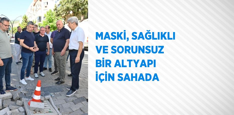 MASKİ, SAĞLIKLI VE SORUNSUZ BİR ALTYAPI İÇİN SAHADA