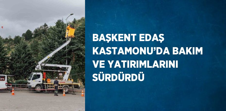 BAŞKENT EDAŞ KASTAMONU’DA BAKIM VE YATIRIMLARINI SÜRDÜRDÜ