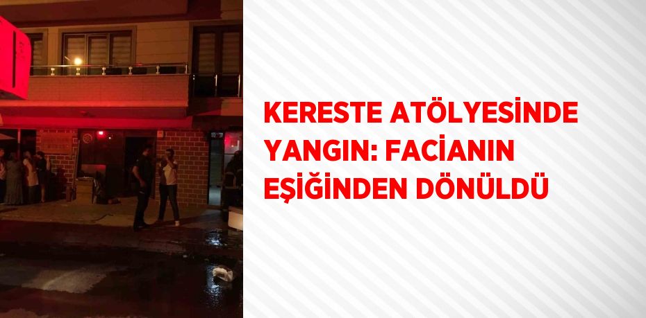 KERESTE ATÖLYESİNDE YANGIN: FACİANIN EŞİĞİNDEN DÖNÜLDÜ