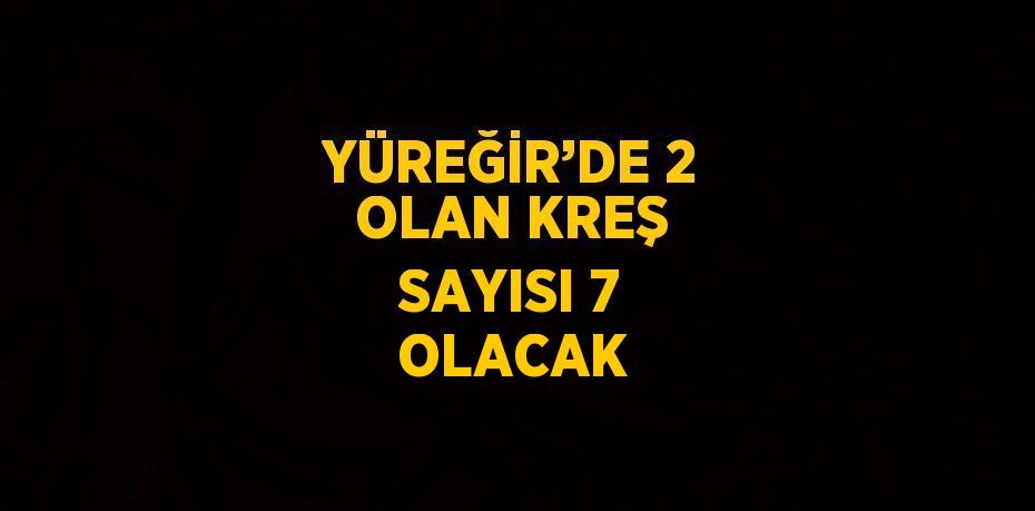 YÜREĞİR’DE 2 OLAN KREŞ SAYISI 7 OLACAK