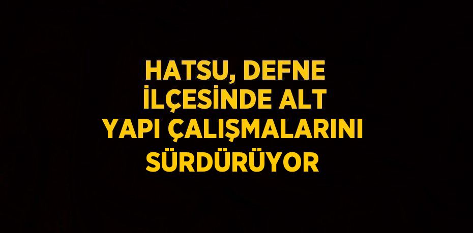 HATSU, DEFNE İLÇESİNDE ALT YAPI ÇALIŞMALARINI SÜRDÜRÜYOR