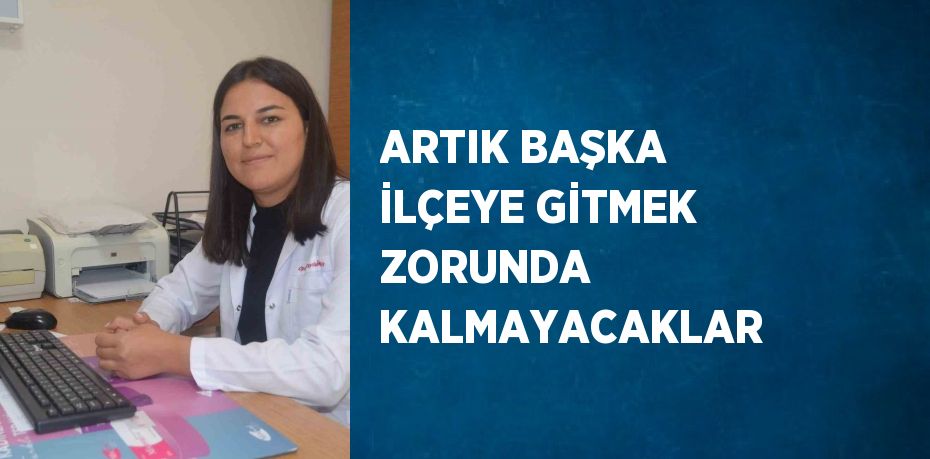 ARTIK BAŞKA İLÇEYE GİTMEK ZORUNDA KALMAYACAKLAR