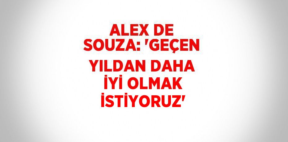 ALEX DE SOUZA: 'GEÇEN YILDAN DAHA İYİ OLMAK İSTİYORUZ'