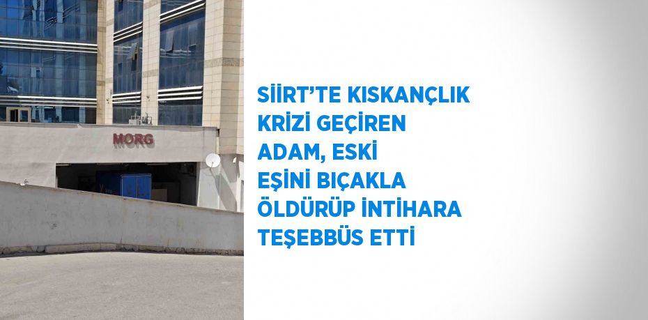 SİİRT’TE KISKANÇLIK KRİZİ GEÇİREN ADAM, ESKİ EŞİNİ BIÇAKLA ÖLDÜRÜP İNTİHARA TEŞEBBÜS ETTİ