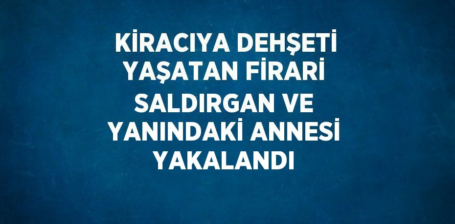 KİRACIYA DEHŞETİ YAŞATAN FİRARİ SALDIRGAN VE YANINDAKİ ANNESİ YAKALANDI