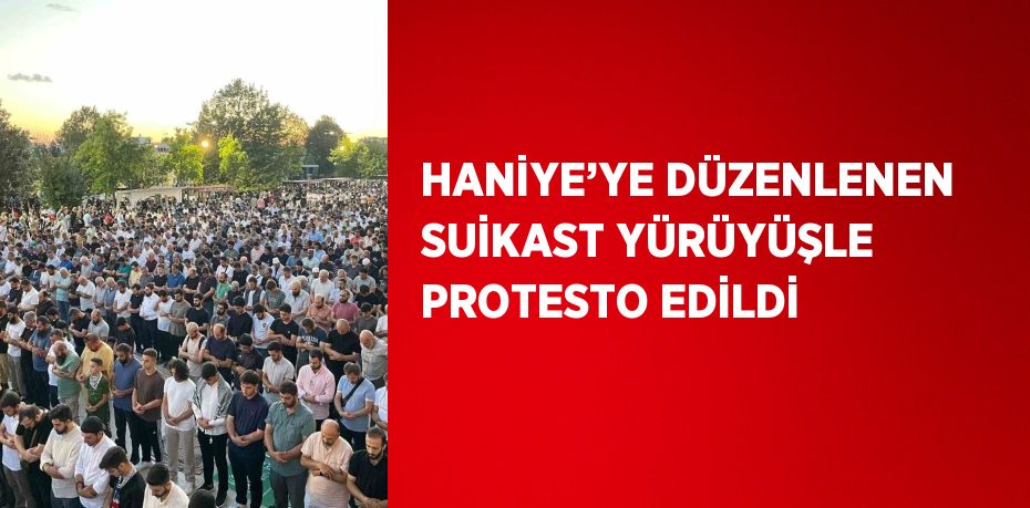 HANİYE’YE DÜZENLENEN SUİKAST YÜRÜYÜŞLE PROTESTO EDİLDİ