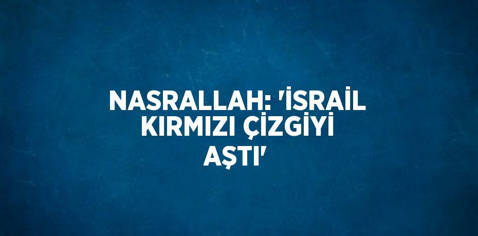 NASRALLAH: 'İSRAİL KIRMIZI ÇİZGİYİ AŞTI'