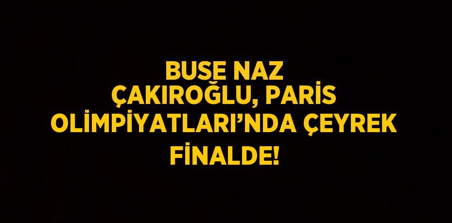 BUSE NAZ ÇAKIROĞLU, PARİS OLİMPİYATLARI’NDA ÇEYREK FİNALDE!