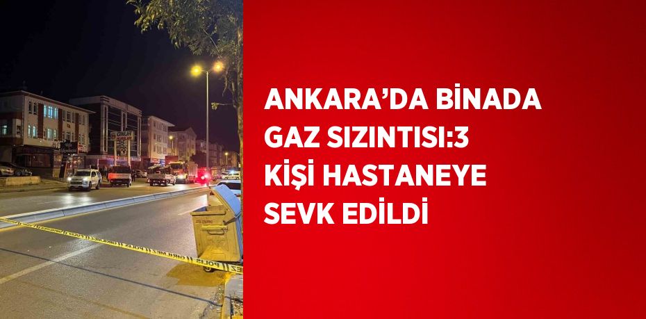 ANKARA’DA BİNADA GAZ SIZINTISI:3 KİŞİ HASTANEYE SEVK EDİLDİ