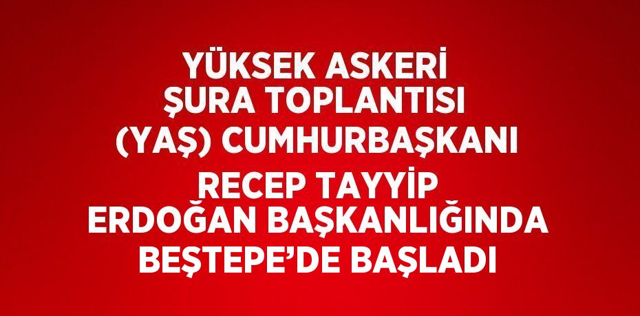 YÜKSEK ASKERİ ŞURA TOPLANTISI (YAŞ) CUMHURBAŞKANI RECEP TAYYİP ERDOĞAN BAŞKANLIĞINDA BEŞTEPE’DE BAŞLADI