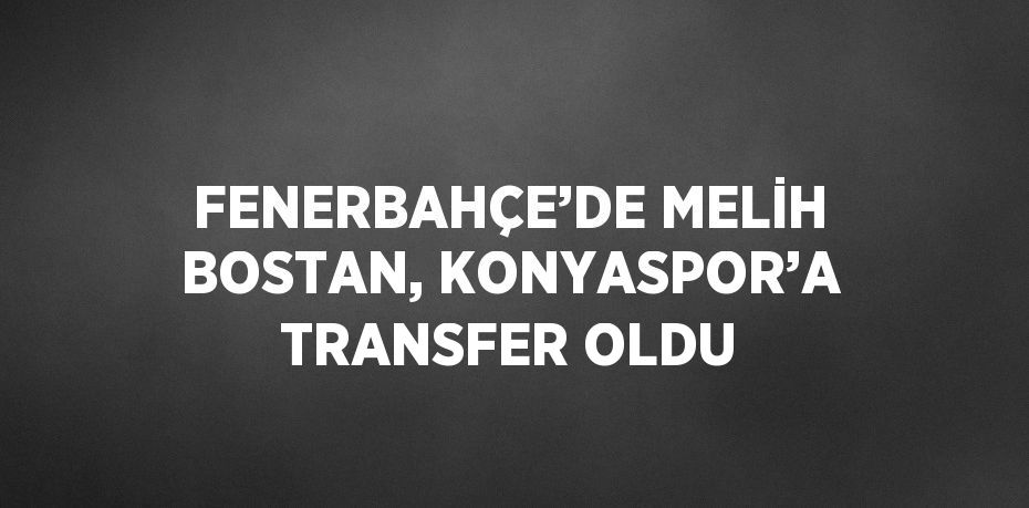 FENERBAHÇE’DE MELİH BOSTAN, KONYASPOR’A TRANSFER OLDU