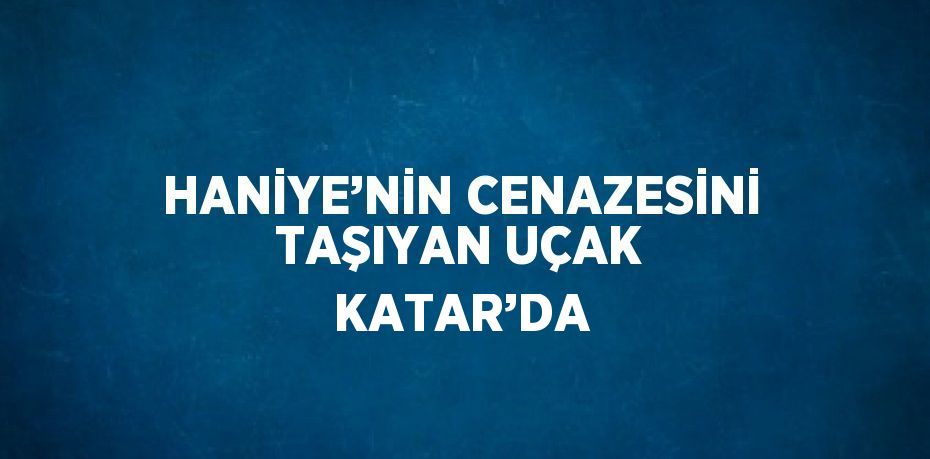 HANİYE’NİN CENAZESİNİ TAŞIYAN UÇAK KATAR’DA