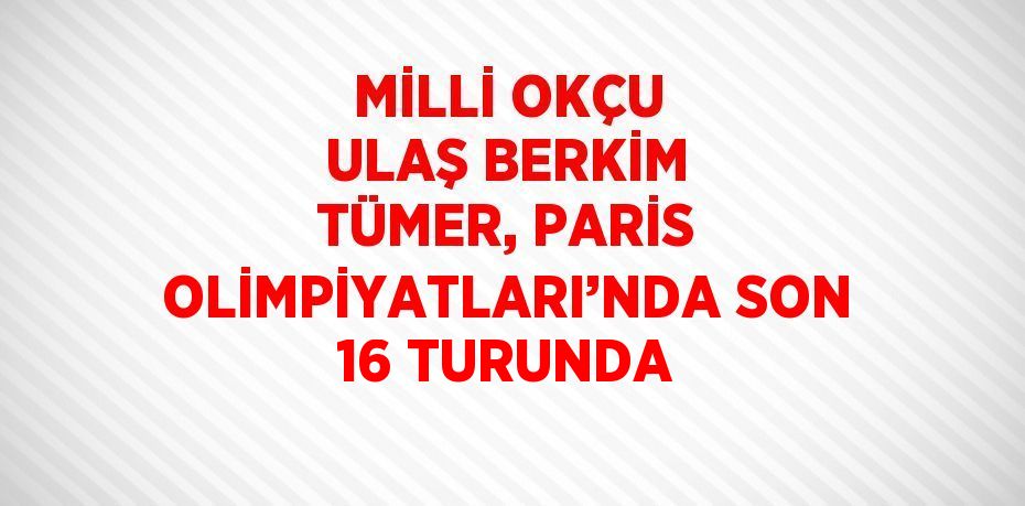 MİLLİ OKÇU ULAŞ BERKİM TÜMER, PARİS OLİMPİYATLARI’NDA SON 16 TURUNDA