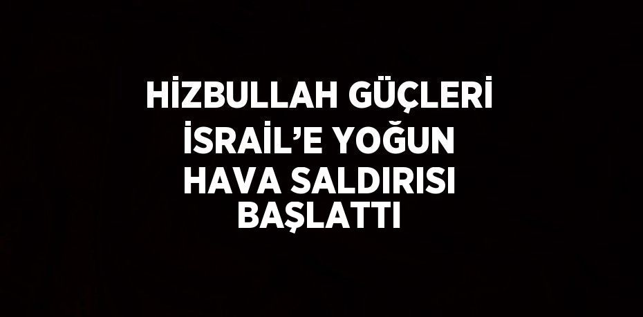 HİZBULLAH GÜÇLERİ İSRAİL’E YOĞUN HAVA SALDIRISI BAŞLATTI