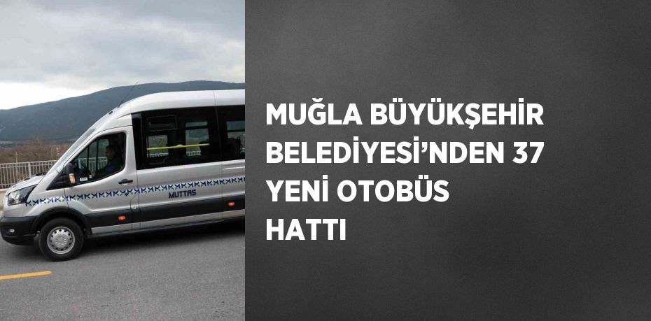 MUĞLA BÜYÜKŞEHİR BELEDİYESİ’NDEN 37 YENİ OTOBÜS HATTI