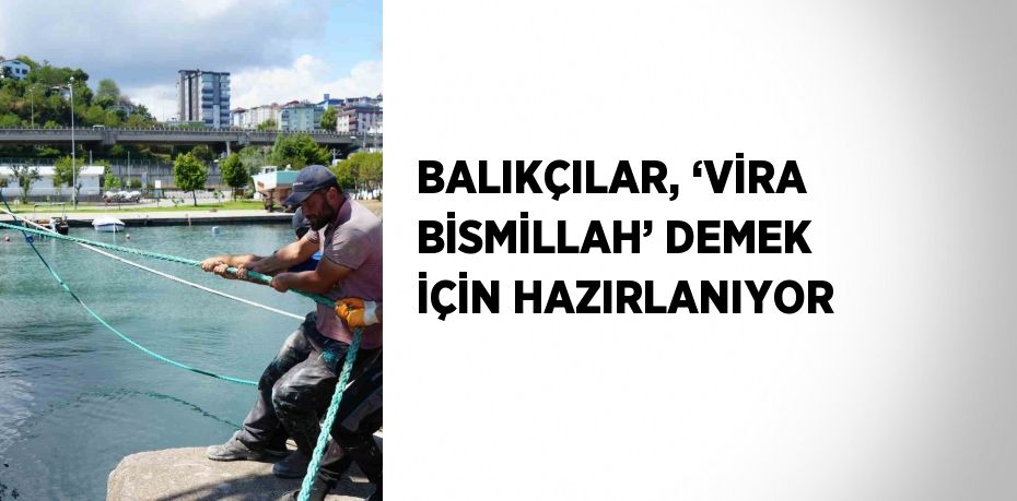 BALIKÇILAR, ‘VİRA BİSMİLLAH’ DEMEK İÇİN HAZIRLANIYOR