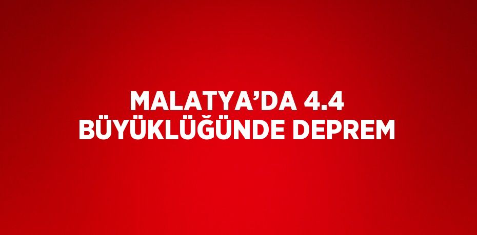 MALATYA’DA 4.4 BÜYÜKLÜĞÜNDE DEPREM