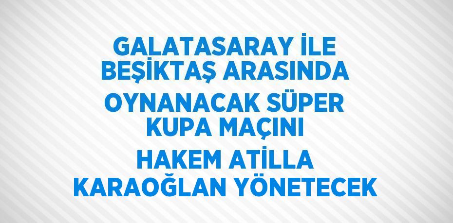 GALATASARAY İLE BEŞİKTAŞ ARASINDA OYNANACAK SÜPER KUPA MAÇINI HAKEM ATİLLA KARAOĞLAN YÖNETECEK