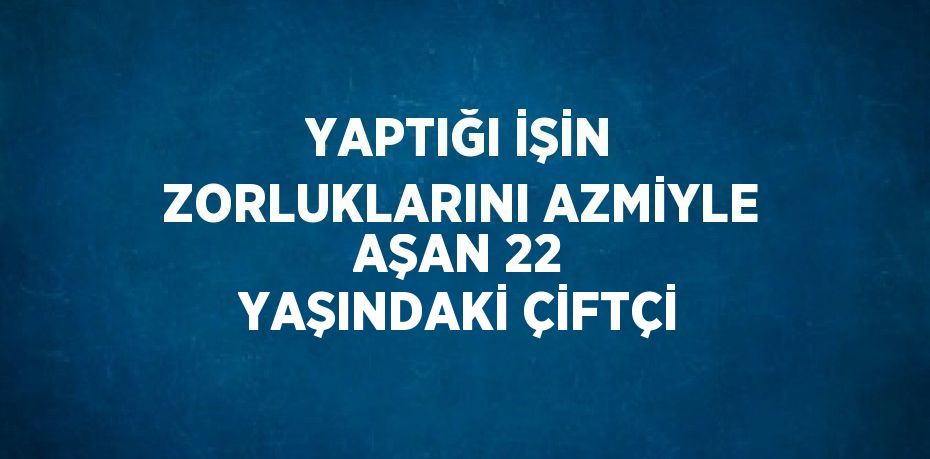 YAPTIĞI İŞİN ZORLUKLARINI AZMİYLE AŞAN 22 YAŞINDAKİ ÇİFTÇİ