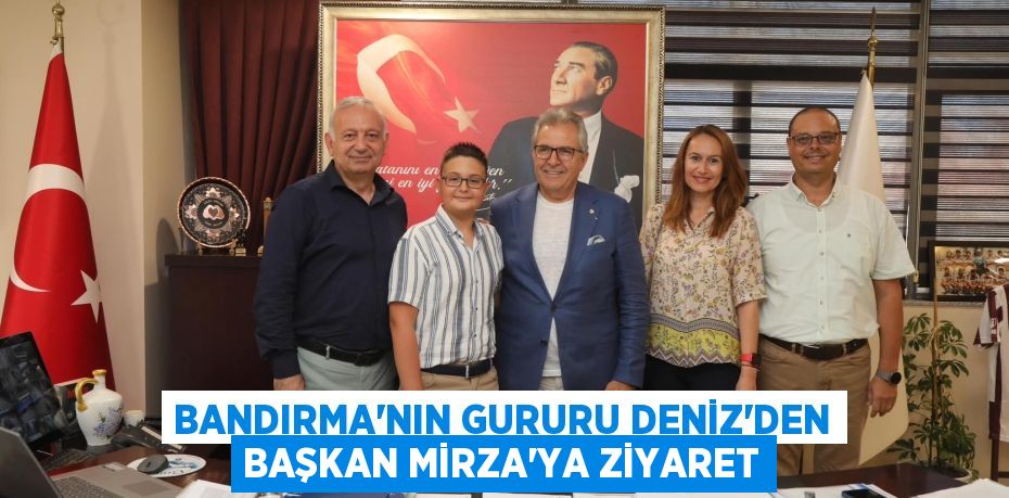 BANDIRMA’NIN GURURU DENİZ’DEN BAŞKAN MİRZA’YA ZİYARET