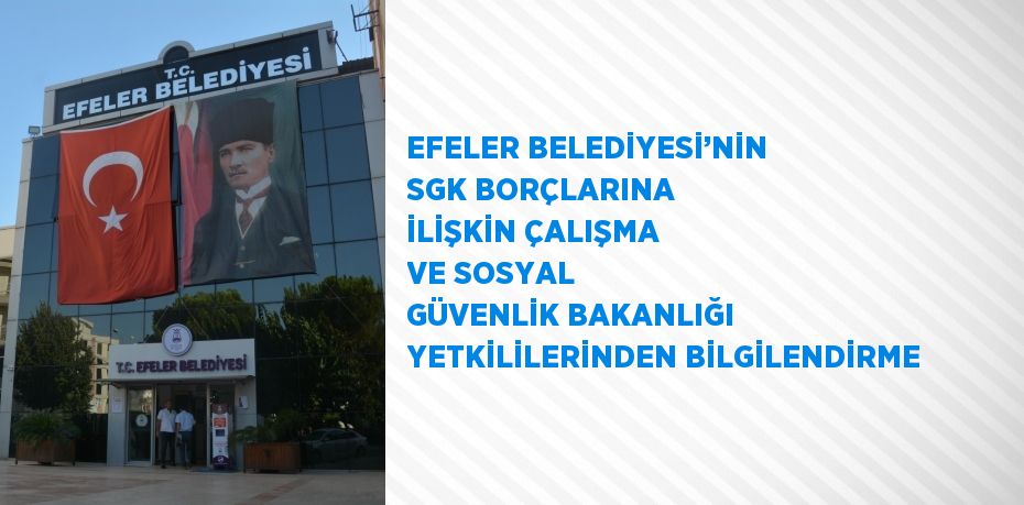 EFELER BELEDİYESİ’NİN SGK BORÇLARINA İLİŞKİN ÇALIŞMA VE SOSYAL GÜVENLİK BAKANLIĞI YETKİLİLERİNDEN BİLGİLENDİRME