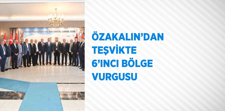 ÖZAKALIN’DAN TEŞVİKTE 6’INCI BÖLGE VURGUSU