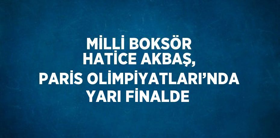 MİLLİ BOKSÖR HATİCE AKBAŞ, PARİS OLİMPİYATLARI’NDA YARI FİNALDE