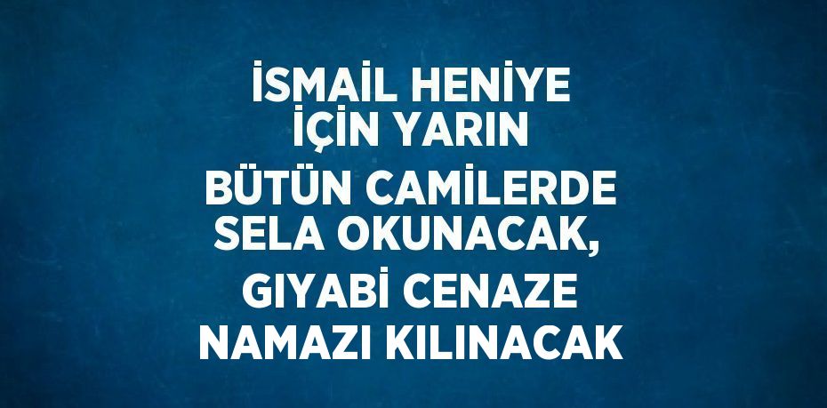 İSMAİL HENİYE İÇİN YARIN BÜTÜN CAMİLERDE SELA OKUNACAK, GIYABİ CENAZE NAMAZI KILINACAK