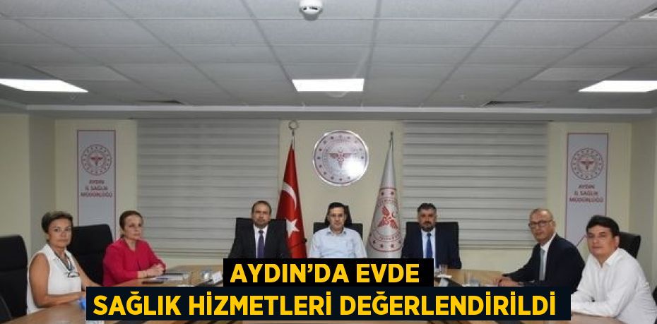 AYDIN’DA EVDE SAĞLIK HİZMETLERİ DEĞERLENDİRİLDİ