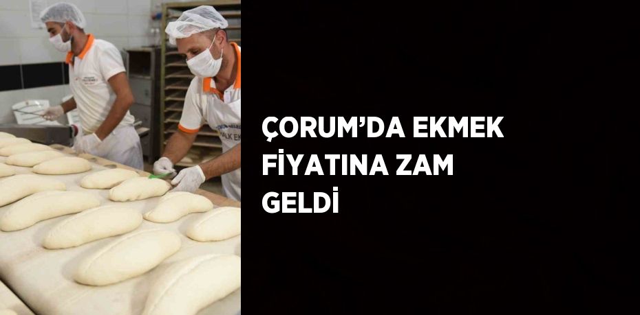 ÇORUM’DA EKMEK FİYATINA ZAM GELDİ