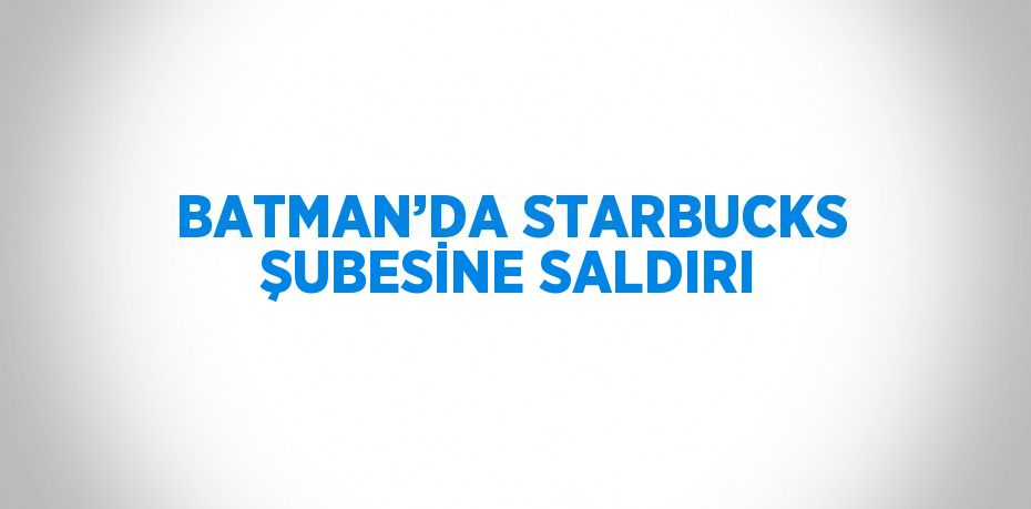 BATMAN’DA STARBUCKS ŞUBESİNE SALDIRI