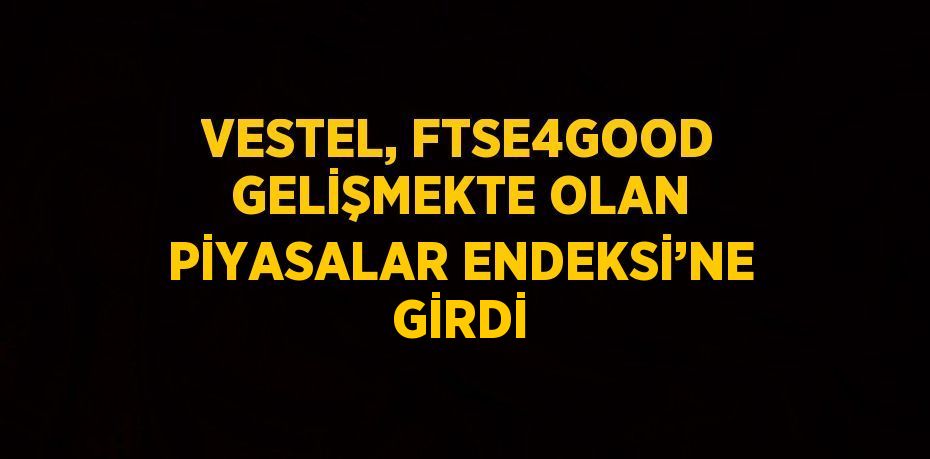 VESTEL, FTSE4GOOD GELİŞMEKTE OLAN PİYASALAR ENDEKSİ’NE GİRDİ