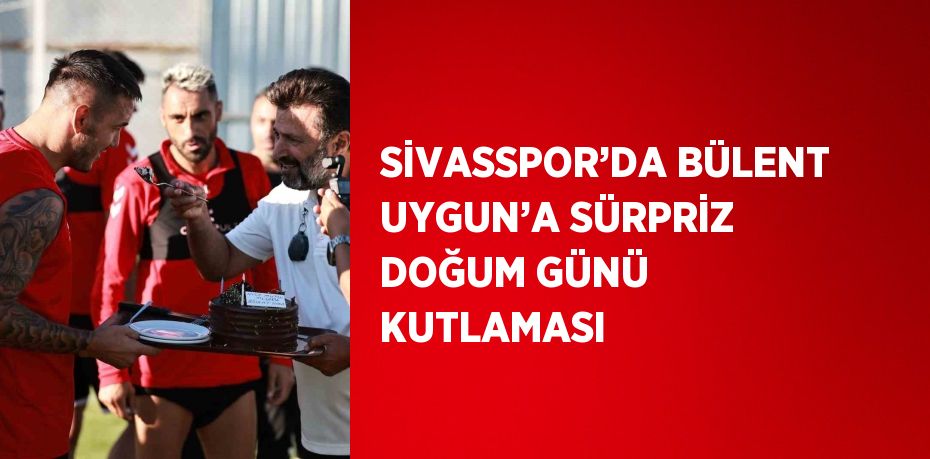 SİVASSPOR’DA BÜLENT UYGUN’A SÜRPRİZ DOĞUM GÜNÜ KUTLAMASI