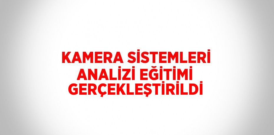 KAMERA SİSTEMLERİ ANALİZİ EĞİTİMİ GERÇEKLEŞTİRİLDİ