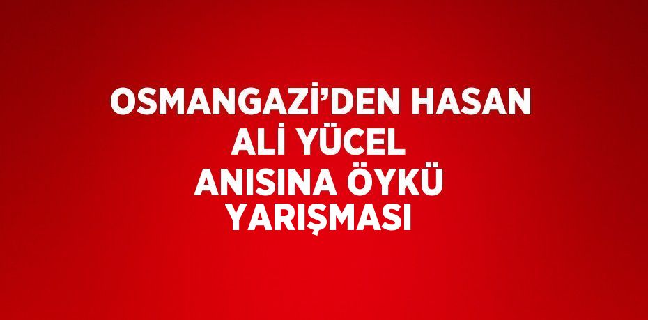 OSMANGAZİ’DEN HASAN ALİ YÜCEL ANISINA ÖYKÜ YARIŞMASI