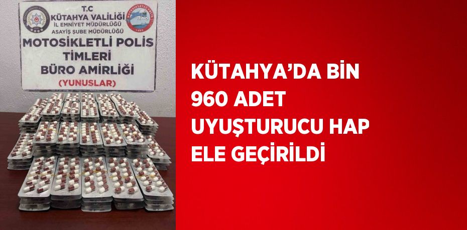 KÜTAHYA’DA BİN 960 ADET UYUŞTURUCU HAP ELE GEÇİRİLDİ