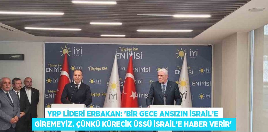 YRP LİDERİ ERBAKAN: 'BİR GECE ANSIZIN İSRAİL’E GİREMEYİZ. ÇÜNKÜ KÜRECİK ÜSSÜ İSRAİL’E HABER VERİR'