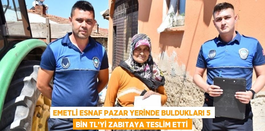 EMETLİ ESNAF PAZAR YERİNDE BULDUKLARI 5 BİN TL’Yİ ZABITAYA TESLİM ETTİ