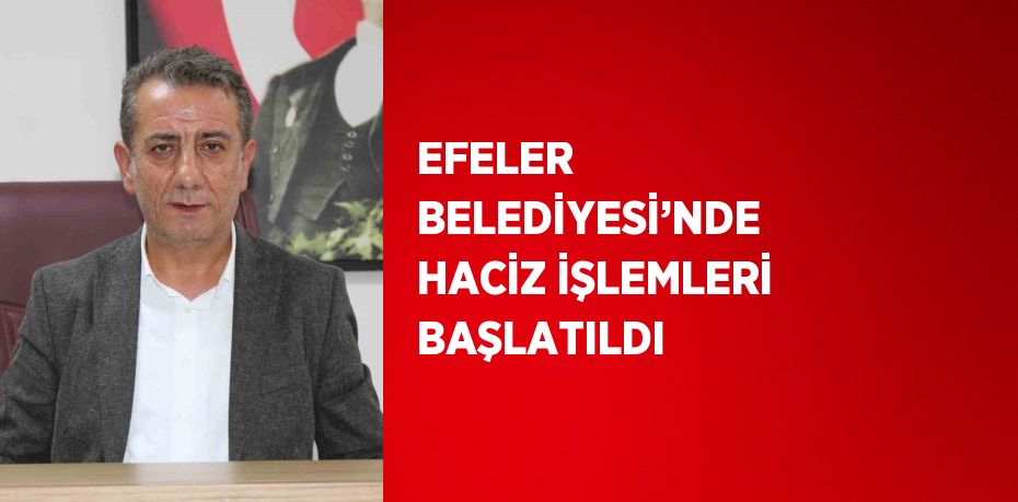 EFELER BELEDİYESİ’NDE HACİZ İŞLEMLERİ BAŞLATILDI