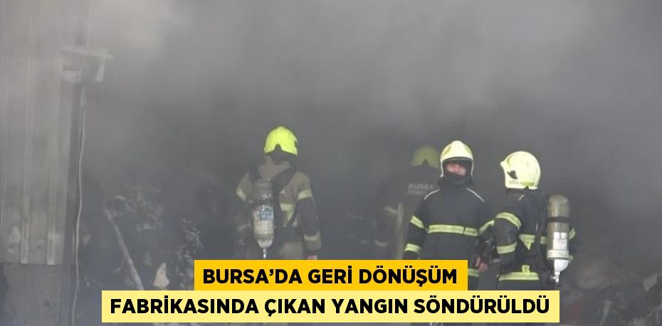 BURSA’DA GERİ DÖNÜŞÜM FABRİKASINDA ÇIKAN YANGIN SÖNDÜRÜLDÜ