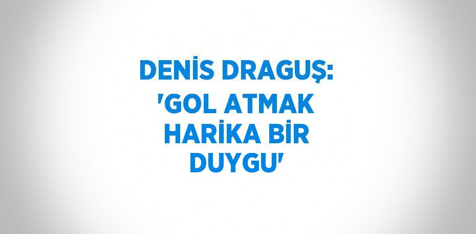 DENİS DRAGUŞ: 'GOL ATMAK HARİKA BİR DUYGU'