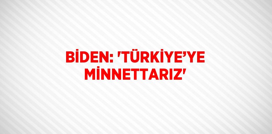 BİDEN: 'TÜRKİYE’YE MİNNETTARIZ'