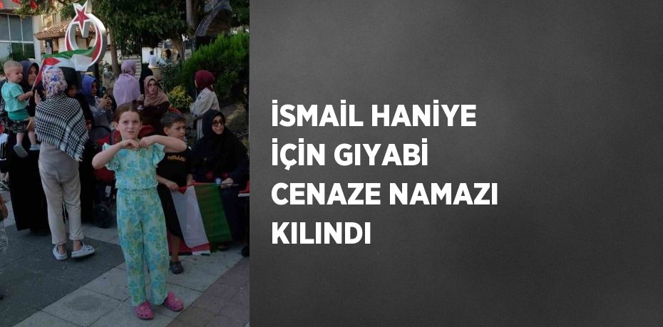 İSMAİL HANİYE İÇİN GIYABİ CENAZE NAMAZI KILINDI